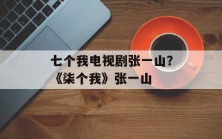 七个我电视剧张一山？《柒个我》张一山