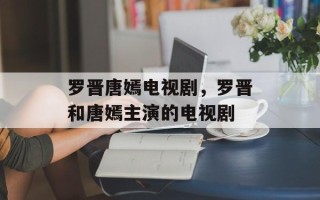 罗晋唐嫣电视剧，罗晋和唐嫣主演的电视剧
