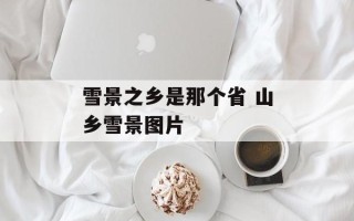 雪景之乡是那个省 山乡雪景图片