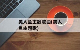 美人鱼主题歌曲(美人鱼主题歌)
