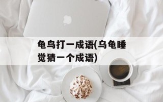 龟鸟打一成语(乌龟睡觉猜一个成语)