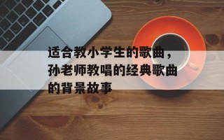 适合教小学生的歌曲，孙老师教唱的经典歌曲的背景故事