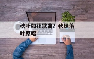 秋叶如花歌曲？秋风落叶原唱