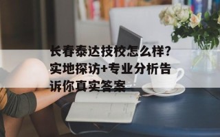 长春泰达技校怎么样？实地探访+专业分析告诉你真实答案