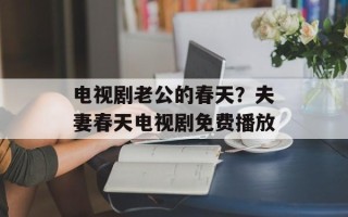 电视剧老公的春天？夫妻春天电视剧免费播放