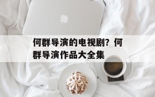 何群导演的电视剧？何群导演作品大全集