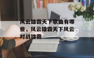 风云雄霸天下歌曲有哪些，风云雄霸天下风云对战雄霸