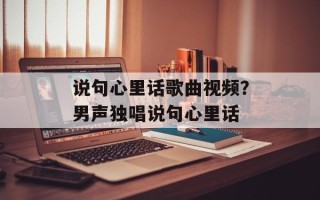 说句心里话歌曲视频？男声独唱说句心里话
