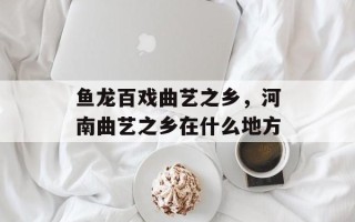 鱼龙百戏曲艺之乡，河南曲艺之乡在什么地方