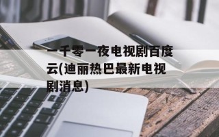一千零一夜电视剧百度云(迪丽热巴最新电视剧消息)