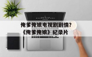 俺爹俺娘电视剧剧情？《俺爹俺娘》纪录片