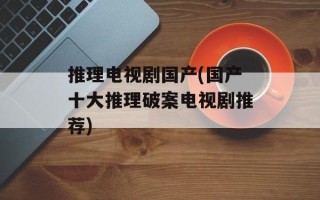 推理电视剧国产(国产十大推理破案电视剧推荐)
