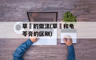 草粿的做法(草粿和龟苓膏的区别)