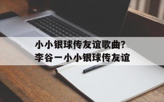 小小银球传友谊歌曲？李谷一小小银球传友谊