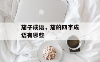 茄子成语，茄的四字成语有哪些