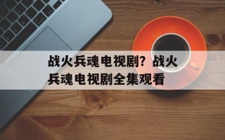 战火兵魂电视剧？战火兵魂电视剧全集观看