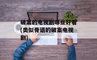 破案的电视剧哪些好看(类似骨语的破案电视剧)