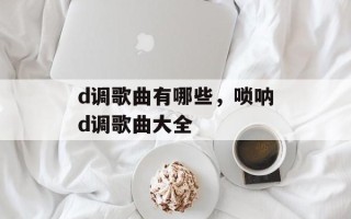d调歌曲有哪些，唢呐d调歌曲大全