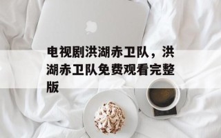 电视剧洪湖赤卫队，洪湖赤卫队免费观看完整版