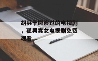 胡兵于娜演过的电视剧，孤男寡女电视剧免费观看
