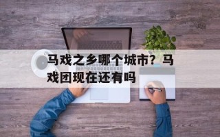 马戏之乡哪个城市？马戏团现在还有吗