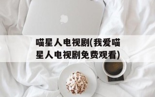 喵星人电视剧(我爱喵星人电视剧免费观看)