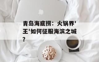 青岛海底捞：火锅界'王'如何征服海滨之城？