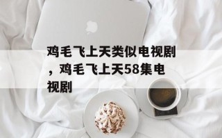 鸡毛飞上天类似电视剧，鸡毛飞上天58集电视剧