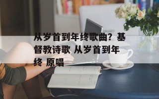 从岁首到年终歌曲？基督教诗歌 从岁首到年终 原唱