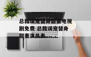 总裁误宠替身甜妻电视剧免费 总裁误宠替身甜妻演员表