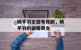 姚芊羽全部电视剧，姚芊羽的瓷婚男女