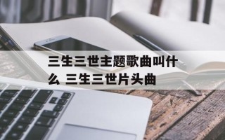 三生三世主题歌曲叫什么 三生三世片头曲