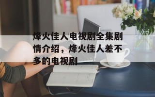 烽火佳人电视剧全集剧情介绍，烽火佳人差不多的电视剧