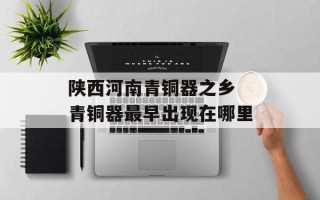 陕西河南青铜器之乡 青铜器最早出现在哪里