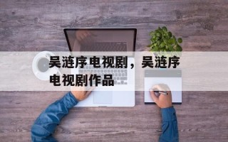 吴涟序电视剧，吴涟序电视剧作品