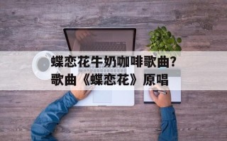 蝶恋花牛奶咖啡歌曲？歌曲《蝶恋花》原唱