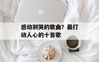 感动到哭的歌曲？最打动人心的十首歌