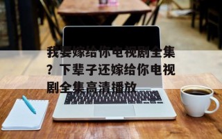 我要嫁给你电视剧全集？下辈子还嫁给你电视剧全集高清播放