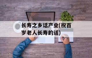 长寿之乡话产业(祝百岁老人长寿的话)