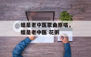 姐是老中医歌曲原唱，姐是老中医 花粥
