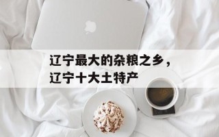 辽宁最大的杂粮之乡，辽宁十大土特产