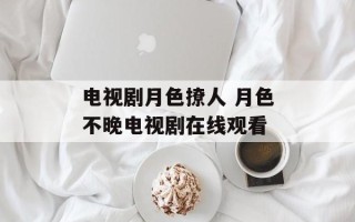 电视剧月色撩人 月色不晚电视剧在线观看