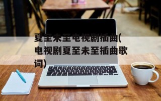 夏至未至电视剧插曲(电视剧夏至未至插曲歌词)