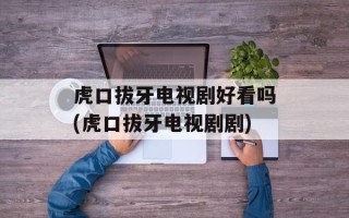 虎口拔牙电视剧好看吗(虎口拔牙电视剧剧)