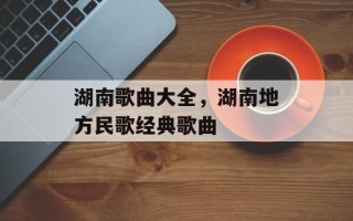 湖南歌曲大全，湖南地方民歌经典歌曲
