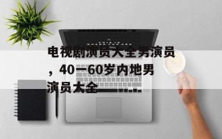 电视剧演员大全男演员，40一60岁内地男演员大全