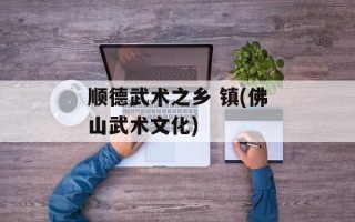 顺德武术之乡 镇(佛山武术文化)