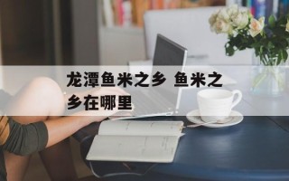 龙潭鱼米之乡 鱼米之乡在哪里