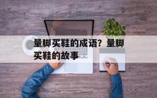 量脚买鞋的成语？量脚买鞋的故事