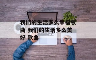 我们的生活多么幸福歌曲 我们的生活多么美好 歌曲